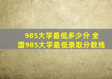 985大学最低多少分 全国985大学最低录取分数线